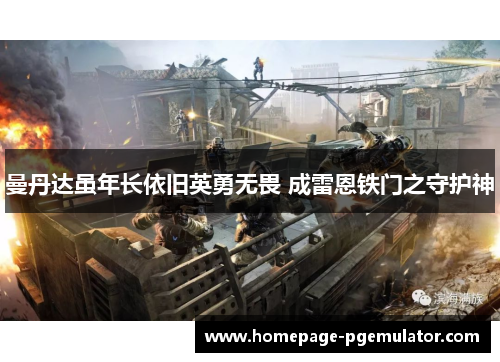 曼丹达虽年长依旧英勇无畏 成雷恩铁门之守护神