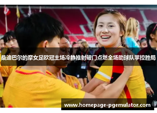 桑迪巴尔的摩女足欧冠主场冷静推射破门点燃全场助球队掌控胜局