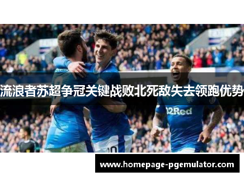流浪者苏超争冠关键战败北死敌失去领跑优势 流浪者苏超争冠关键战败北死敌失去领跑优势