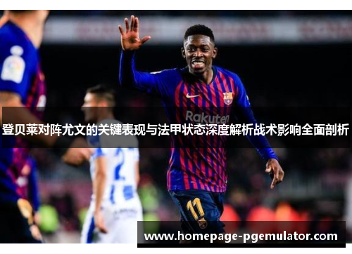 登贝莱对阵尤文的关键表现与法甲状态深度解析战术影响全面剖析