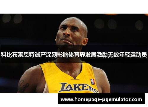 科比布莱恩特遗产深刻影响体育界发展激励无数年轻运动员