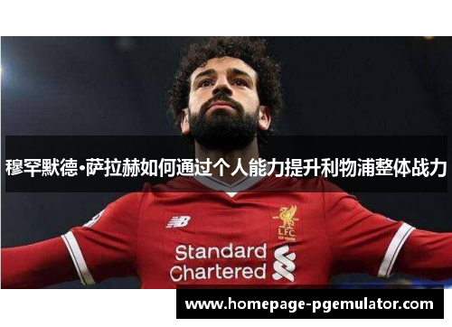 穆罕默德·萨拉赫如何通过个人能力提升利物浦整体战力