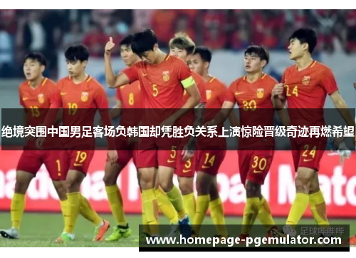 绝境突围中国男足客场负韩国却凭胜负关系上演惊险晋级奇迹再燃希望