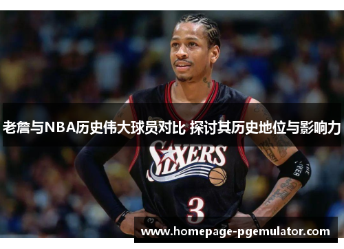 老詹与NBA历史伟大球员对比 探讨其历史地位与影响力 老詹与NBA历史伟大球员对比 探讨其历史地位与影响力