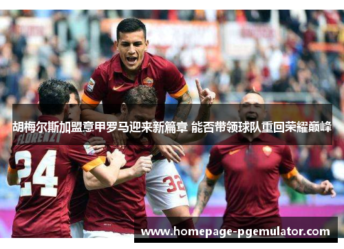 胡梅尔斯加盟意甲罗马迎来新篇章 能否带领球队重回荣耀巅峰