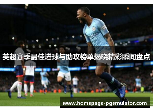 英超赛季最佳进球与助攻榜单揭晓精彩瞬间盘点