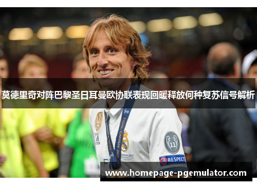 莫德里奇对阵巴黎圣日耳曼欧协联表现回暖释放何种复苏信号解析
