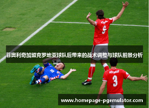 菲奥利奇加盟克罗地亚球队后带来的战术调整与球队前景分析