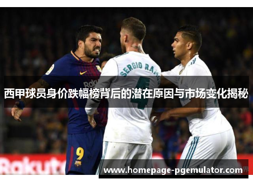 西甲球员身价跌幅榜背后的潜在原因与市场变化揭秘