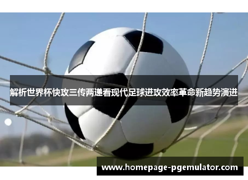 解析世界杯快攻三传两递看现代足球进攻效率革命新趋势演进