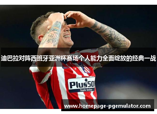 迪巴拉对阵西班牙亚洲杯赛场个人能力全面绽放的经典一战