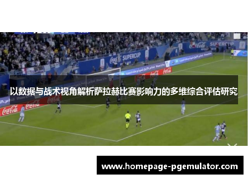 以数据与战术视角解析萨拉赫比赛影响力的多维综合评估研究