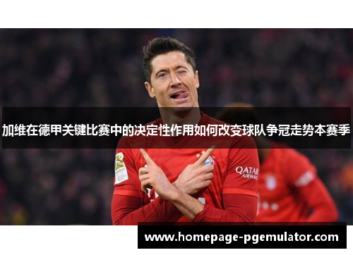 加维在德甲关键比赛中的决定性作用如何改变球队争冠走势本赛季