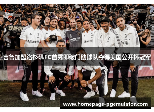 吉鲁加盟洛杉矶FC首秀即破门助球队夺得美国公开杯冠军