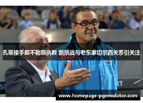 孔蒂接手那不勒斯执教 新挑战与老东家切尔西关系引关注 孔蒂接手那不勒斯执教 新挑战与老东家切尔西关系引关注