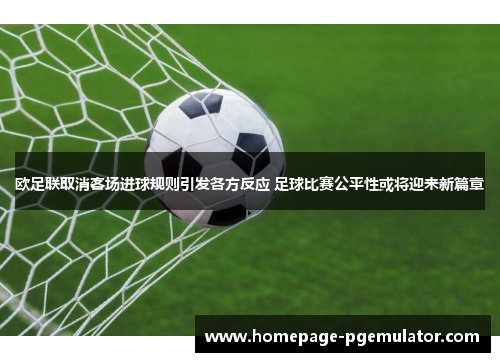 欧足联取消客场进球规则引发各方反应 足球比赛公平性或将迎来新篇章 欧足联取消客场进球规则引发各方反应 足球比赛公平性或将迎来新篇章