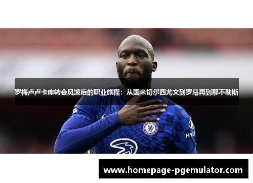 罗梅卢卢卡库转会风波后的职业旅程：从国米切尔西尤文到罗马再到那不勒斯