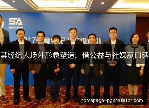 某经纪人场外形象塑造,借公益与社媒赢口碑 某经纪人场外形象塑造,借公益与社媒赢口碑